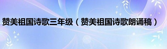赞美祖国诗歌三年级（赞美祖国诗歌朗诵稿）