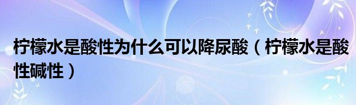 柠檬水是酸性为什么可以降尿酸（柠檬水是酸性碱性）