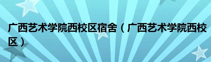 广西艺术学院西校区宿舍（广西艺术学院西校区）
