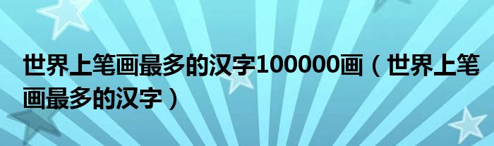 世界上笔画最多的汉字100000画（世界上笔画最多的汉字）