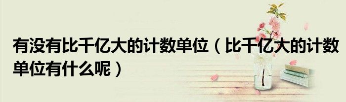 有没有比千亿大的计数单位（比千亿大的计数单位有什么呢）