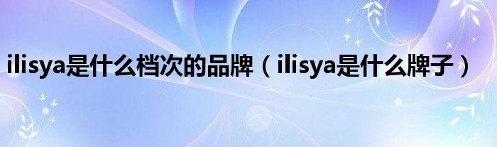 ilisya是什么档次的品牌（ilisya是什么牌子）