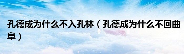 孔德成为什么不入孔林（孔德成为什么不回曲阜）