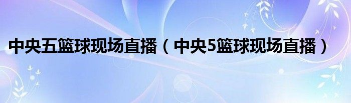中央五篮球现场直播（中央5篮球现场直播）