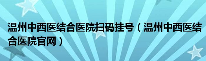 温州中西医结合医院扫码挂号（温州中西医结合医院官网）