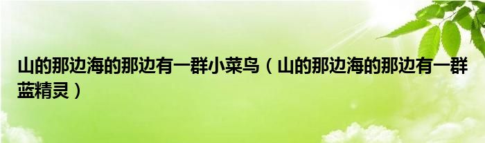 山的那边海的那边有一群小菜鸟（山的那边海的那边有一群蓝精灵）