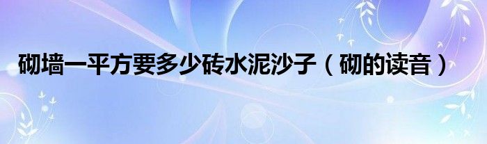 砌墙一平方要多少砖水泥沙子（砌的读音）