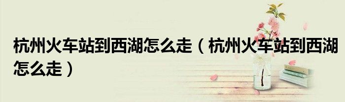 杭州火车站到西湖怎么走（杭州火车站到西湖怎么走）