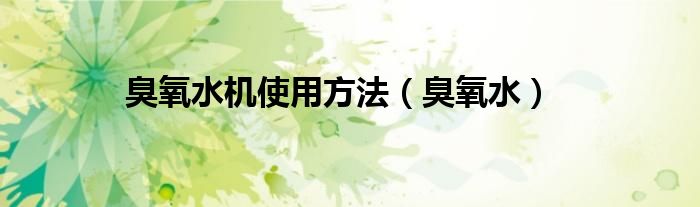 臭氧水机使用方法（臭氧水）