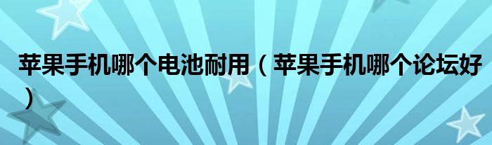 苹果手机哪个电池耐用（苹果手机哪个论坛好）