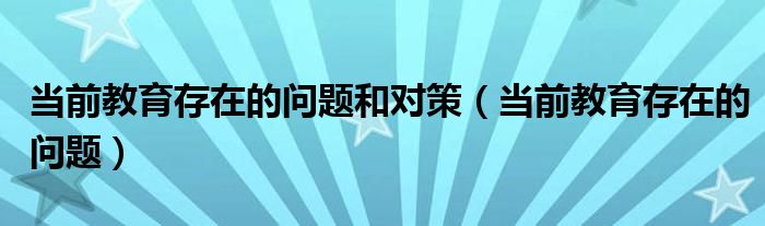 当前教育存在的问题和对策（当前教育存在的问题）