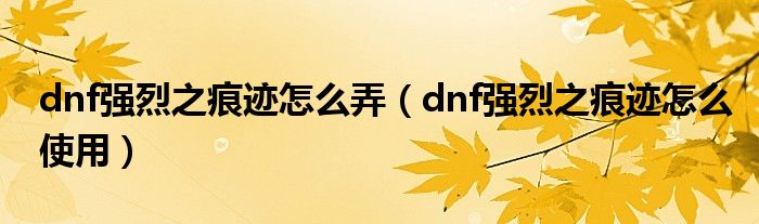 dnf强烈之痕迹怎么弄（dnf强烈之痕迹怎么使用）