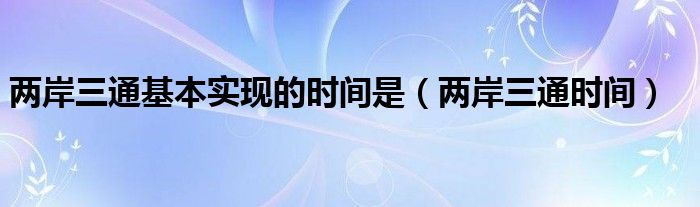 两岸三通基本实现的时间是（两岸三通时间）