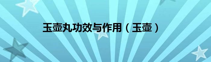 玉壶丸功效与作用（玉壶）
