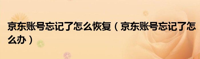 京东账号忘记了怎么恢复（京东账号忘记了怎么办）