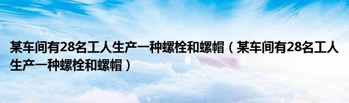 某车间有28名工人生产一种螺栓和螺帽（某车间有28名工人生产一种螺栓和螺帽）
