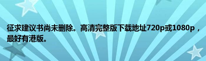 征求建议书尚未删除。高清完整版下载地址720p或1080p，最好有港版。