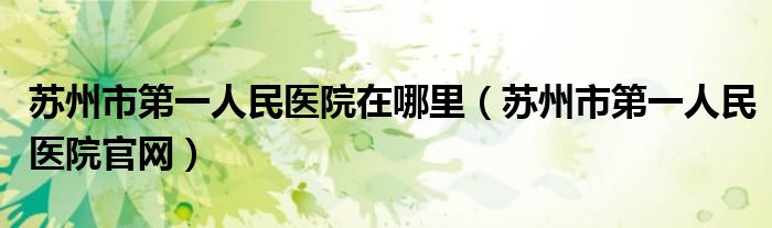 苏州市第一人民医院在哪里（苏州市第一人民医院官网）