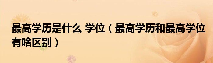 最高学历是什么 学位（最高学历和最高学位有啥区别）
