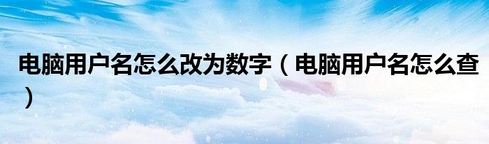 电脑用户名怎么改为数字（电脑用户名怎么查）