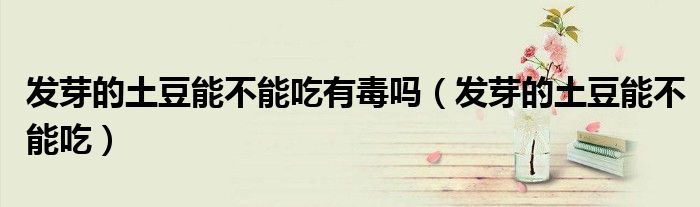 发芽的土豆能不能吃有毒吗（发芽的土豆能不能吃）