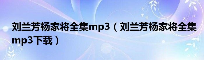 刘兰芳杨家将全集mp3（刘兰芳杨家将全集mp3下载）
