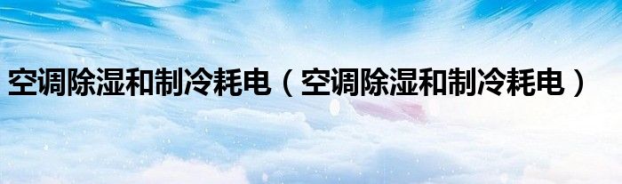 空调除湿和制冷耗电（空调除湿和制冷耗电）