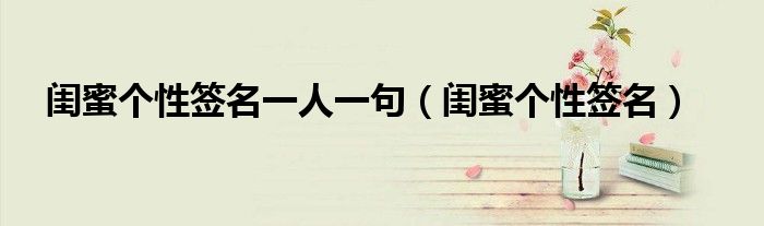 闺蜜个性签名一人一句（闺蜜个性签名）