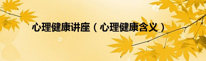 心理健康讲座（心理健康含义）