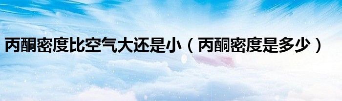 丙酮密度比空气大还是小（丙酮密度是多少）
