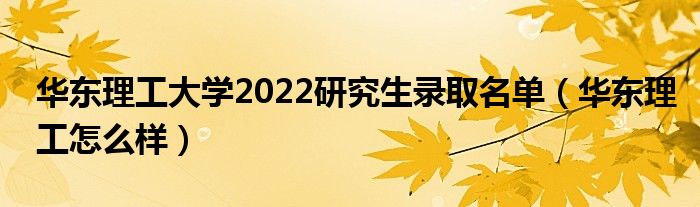 华东理工大学2022研究生录取名单（华东理工怎么样）