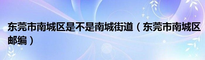 东莞市南城区是不是南城街道（东莞市南城区邮编）