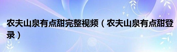 农夫山泉有点甜完整视频（农夫山泉有点甜登录）