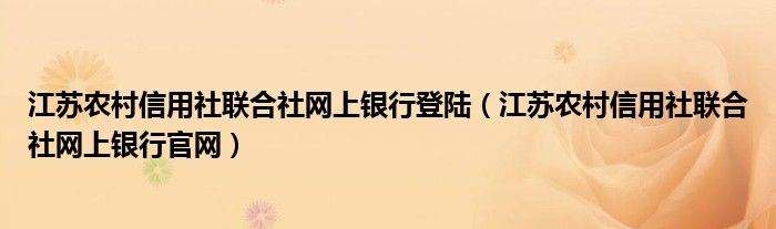 江苏农村信用社联合社网上银行登陆（江苏农村信用社联合社网上银行官网）