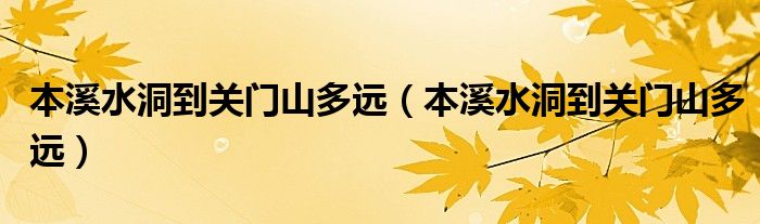 本溪水洞到关门山多远（本溪水洞到关门山多远）
