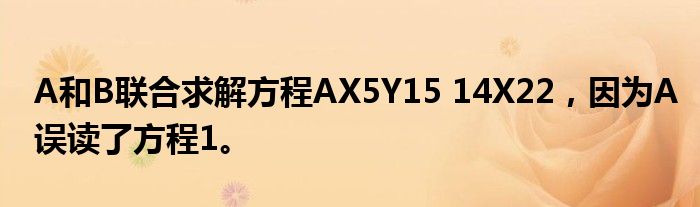 A和B联合求解方程AX5Y15 14X22，因为A误读了方程1。