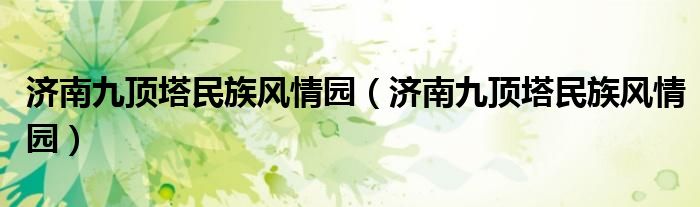 济南九顶塔民族风情园（济南九顶塔民族风情园）