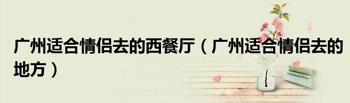 广州适合情侣去的西餐厅（广州适合情侣去的地方）