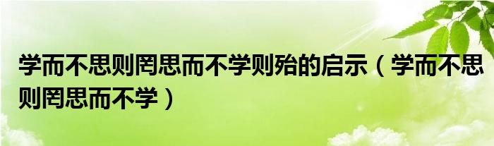 学而不思则罔思而不学则殆的启示（学而不思则罔思而不学）
