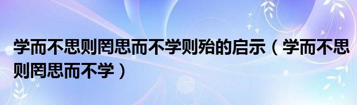 学而不思则罔思而不学则殆的启示（学而不思则罔思而不学）