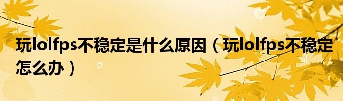玩lolfps不稳定是什么原因（玩lolfps不稳定怎么办）