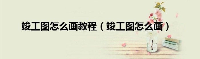 竣工图怎么画教程（竣工图怎么画）
