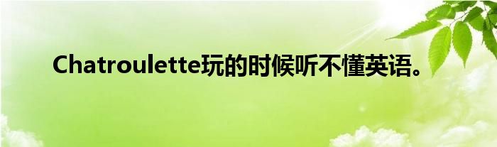 Chatroulette玩的时候听不懂英语。