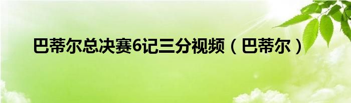巴蒂尔总决赛6记三分视频（巴蒂尔）