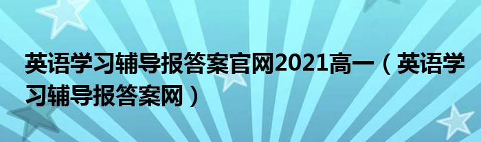 英语学习辅导报答案官网2021高一（英语学习辅导报答案网）