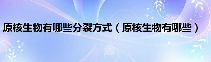 原核生物有哪些分裂方式（原核生物有哪些）