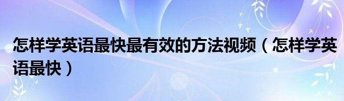 怎样学英语最快最有效的方法视频（怎样学英语最快）