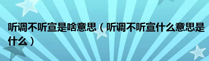 听调不听宣是啥意思（听调不听宣什么意思是什么）