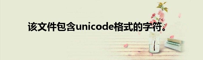 该文件包含unicode格式的字符。