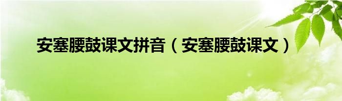 安塞腰鼓课文拼音（安塞腰鼓课文）